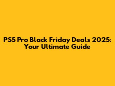 PS5 Pro Black Friday Deals 2025: Your Ultimate Guide