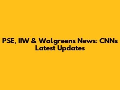 PSE, IIW & Walgreens News: CNN's Latest Updates