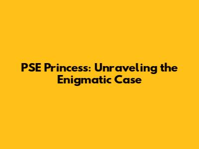 PSE Princess: Unraveling the Enigmatic Case