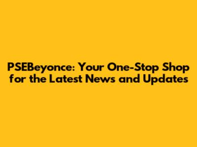 PSEBeyonce: Your One-Stop Shop for the Latest News and Updates