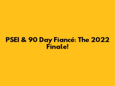 PSEI & 90 Day Fiancé: The 2022 Finale!
