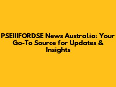 PSEIIIFORDSE News Australia: Your Go-To Source for Updates & Insights