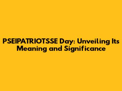 PSEIPATRIOTSSE Day: Unveiling Its Meaning and Significance