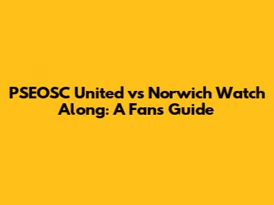 PSEOSC United vs Norwich Watch Along: A Fan's Guide