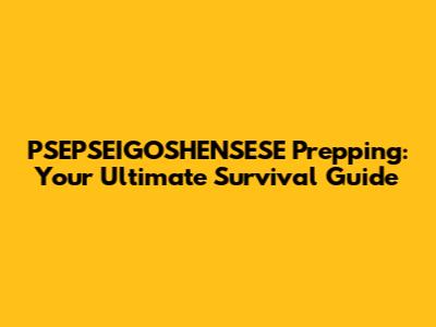 PSEPSEIGOSHENSESE Prepping: Your Ultimate Survival Guide