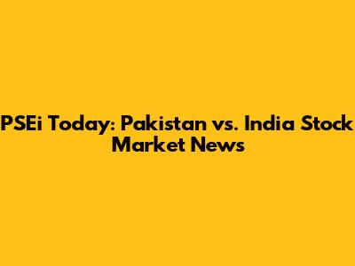PSEi Today: Pakistan vs. India Stock Market News