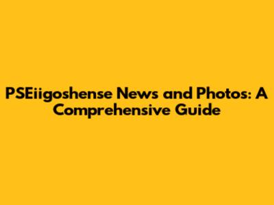 PSEiigoshense News and Photos: A Comprehensive Guide