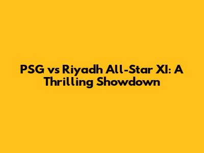 PSG vs Riyadh All-Star XI: A Thrilling Showdown