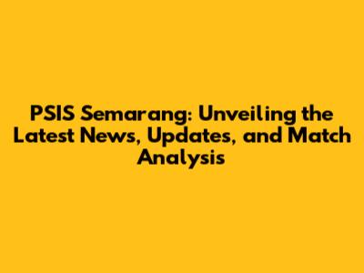 PSIS Semarang: Unveiling the Latest News, Updates, and Match Analysis
