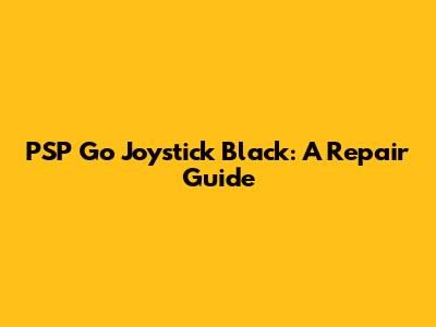 PSP Go Joystick Black: A Repair Guide
