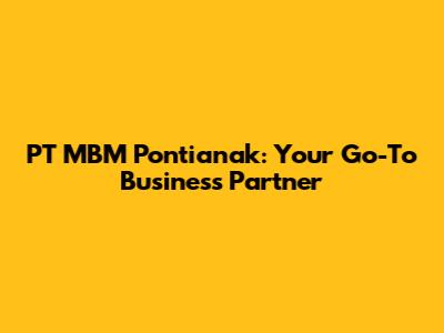 PT MBM Pontianak: Your Go-To Business Partner