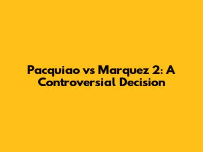 Pacquiao vs Marquez 2: A Controversial Decision