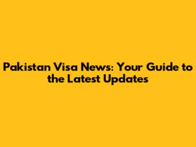 Pakistan Visa News: Your Guide to the Latest Updates