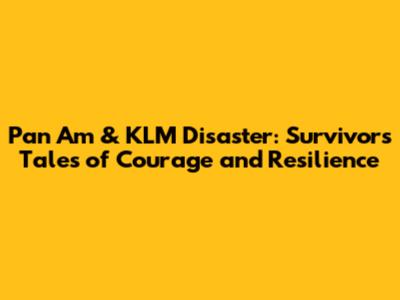 Pan Am & KLM Disaster: Survivors' Tales of Courage and Resilience