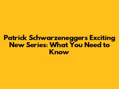 Patrick Schwarzenegger's Exciting New Series: What You Need to Know