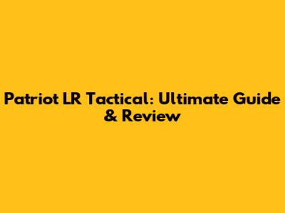 Patriot LR Tactical: Ultimate Guide & Review