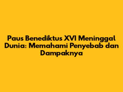 Paus Benediktus XVI Meninggal Dunia: Memahami Penyebab dan Dampaknya