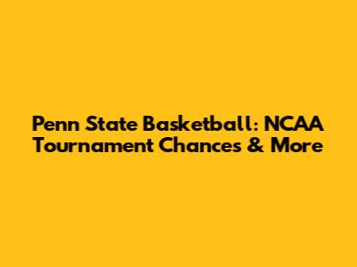 Penn State Basketball: NCAA Tournament Chances & More