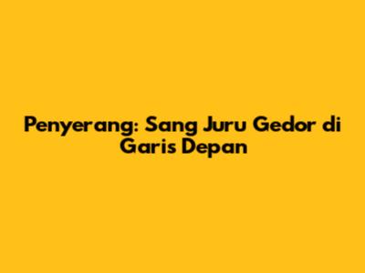 Penyerang: Sang Juru Gedor di Garis Depan