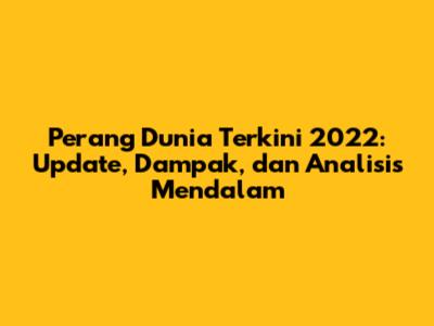Perang Dunia Terkini 2022: Update, Dampak, dan Analisis Mendalam