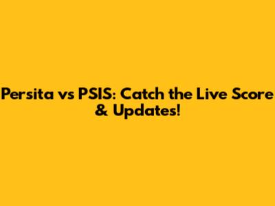 Persita vs PSIS: Catch the Live Score & Updates!