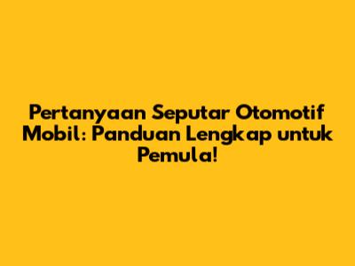 Pertanyaan Seputar Otomotif Mobil: Panduan Lengkap untuk Pemula!