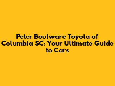 Peter Boulware Toyota of Columbia SC: Your Ultimate Guide to Cars