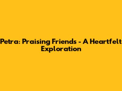 Petra: Praising Friends - A Heartfelt Exploration