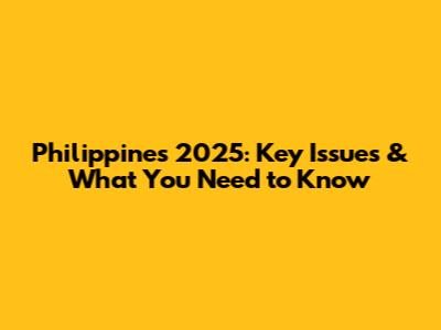 Philippines 2025: Key Issues & What You Need to Know