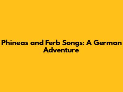 Phineas and Ferb Songs: A German Adventure