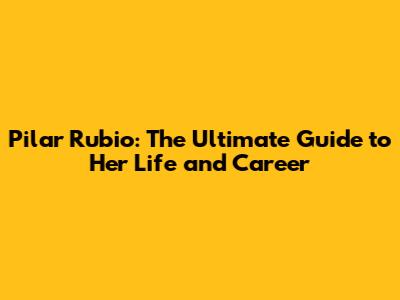 Pilar Rubio: The Ultimate Guide to Her Life and Career