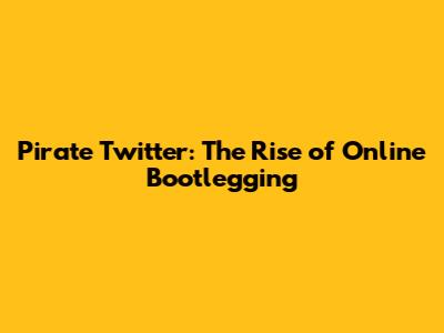 Pirate Twitter: The Rise of Online Bootlegging
