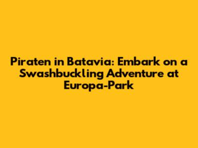 Piraten in Batavia: Embark on a Swashbuckling Adventure at Europa-Park