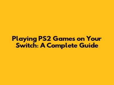 Playing PS2 Games on Your Switch: A Complete Guide