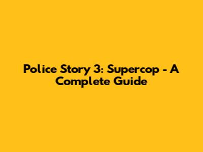Police Story 3: Supercop - A Complete Guide