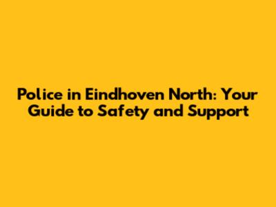 Police in Eindhoven North: Your Guide to Safety and Support