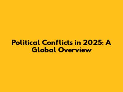 Political Conflicts in 2025: A Global Overview