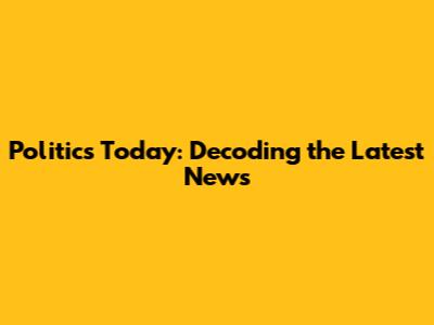 Politics Today: Decoding the Latest News