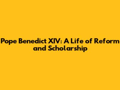 Pope Benedict XIV: A Life of Reform and Scholarship