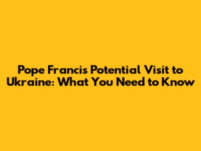 Pope Francis' Potential Visit to Ukraine: What You Need to Know