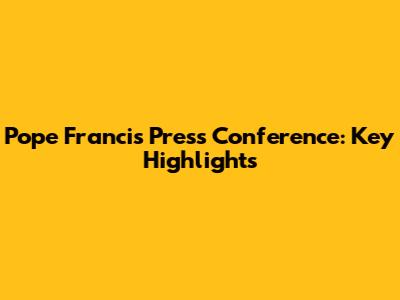 Pope Francis' Press Conference: Key Highlights