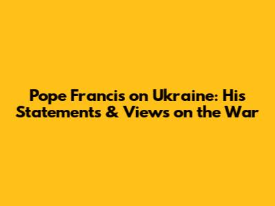 Pope Francis on Ukraine: His Statements & Views on the War