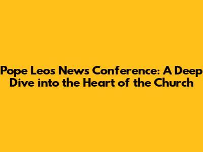 Pope Leo's News Conference: A Deep Dive into the Heart of the Church
