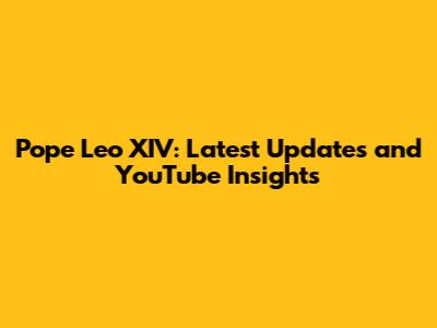 Pope Leo XIV: Latest Updates and YouTube Insights