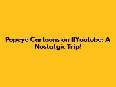 Popeye Cartoons on IIYoutube: A Nostalgic Trip!