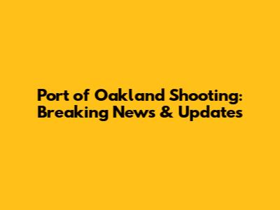 Port of Oakland Shooting: Breaking News & Updates