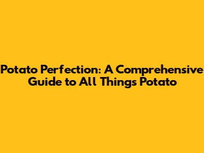 Potato Perfection: A Comprehensive Guide to All Things Potato