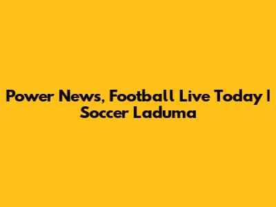 Power News, Football Live Today | Soccer Laduma