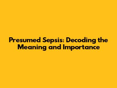 Presumed Sepsis: Decoding the Meaning and Importance