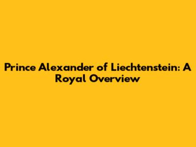 Prince Alexander of Liechtenstein: A Royal Overview